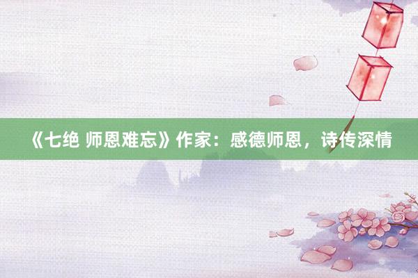 《七绝 师恩难忘》作家:感德师恩,诗传深情