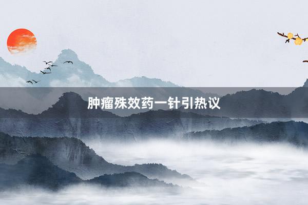 肿瘤殊效药一针引热议