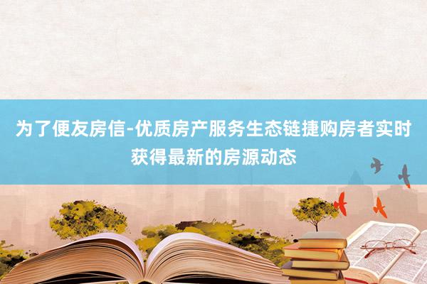 为了便友房信-优质房产服务生态链捷购房者实时获得最新的房源动态