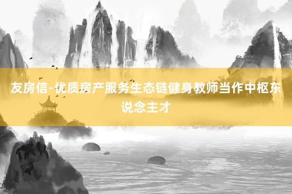 友房信-优质房产服务生态链健身教师当作中枢东说念主才